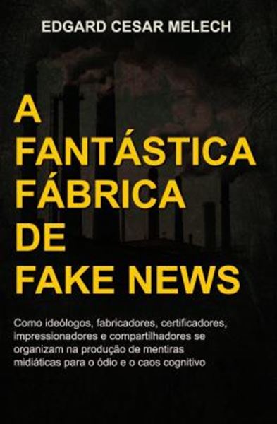 Picture of A FANTASTICA FABRICA DE FAKE NEWS - COMO IDEOLOGOS, FABRICADORES, CERTIFICADORES, IMPRESSIONADORES E COMPARTILHADORES SE ORGANIZAM NA PRODUCAO DE MENTIRAS MIDIATICAS PARA O ODIO E O CAOS COGNITIVO